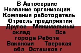 В Автосервис › Название организации ­ Компания-работодатель › Отрасль предприятия ­ Другое › Минимальный оклад ­ 40 000 - Все города Работа » Вакансии   . Тверская обл.,Осташков г.